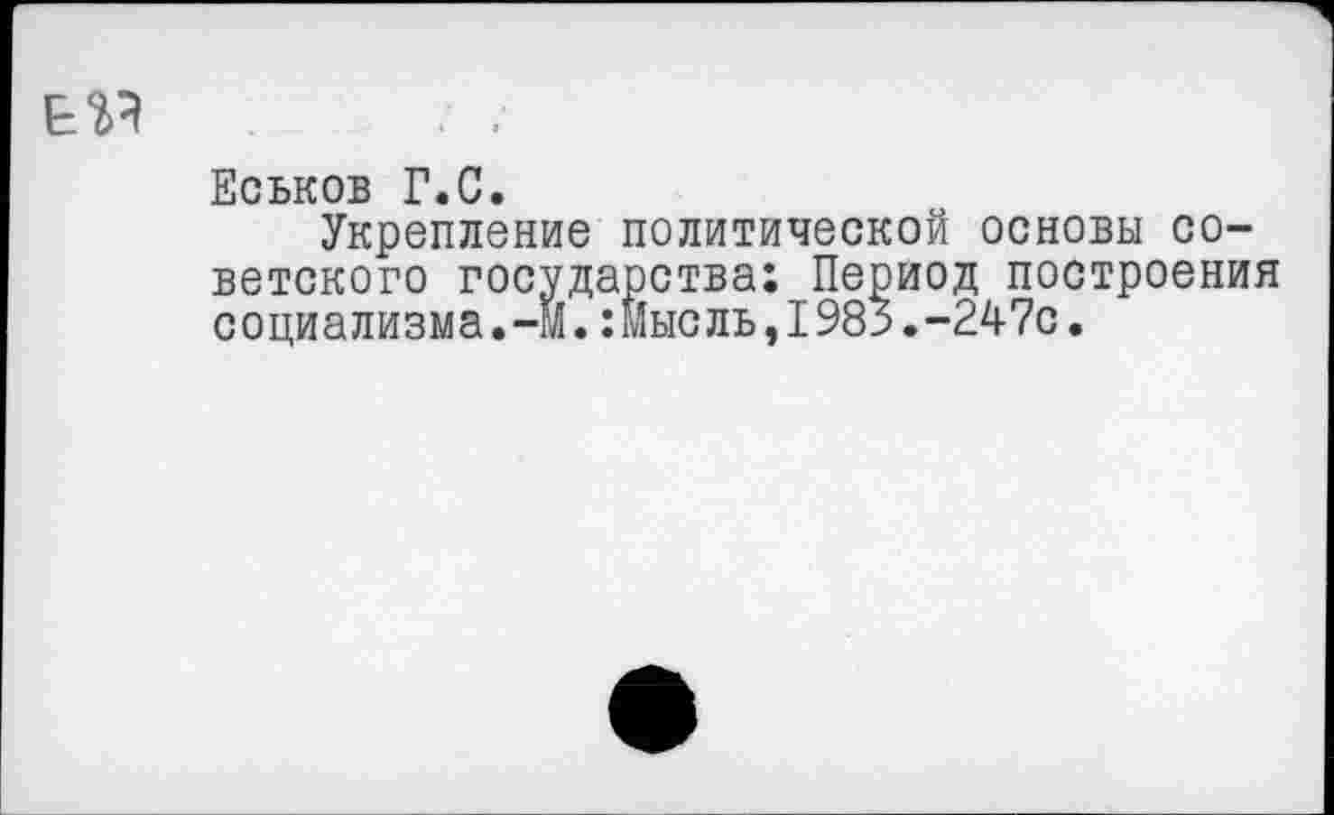 ﻿Еськов Г.С.
Укрепление политической основы советского государства: Период построения социализма. -М.:Мыс ль,1985.-247с.